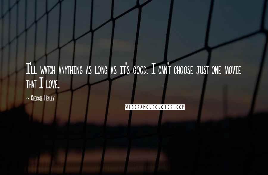 Georgie Henley Quotes: I'll watch anything as long as it's good. I can't choose just one movie that I love.