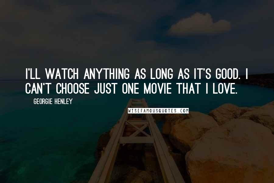 Georgie Henley Quotes: I'll watch anything as long as it's good. I can't choose just one movie that I love.