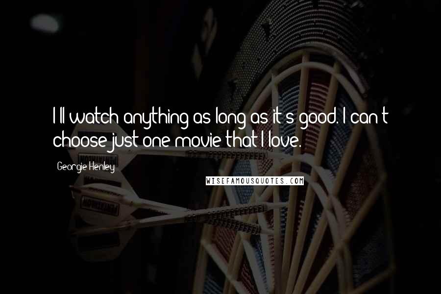 Georgie Henley Quotes: I'll watch anything as long as it's good. I can't choose just one movie that I love.