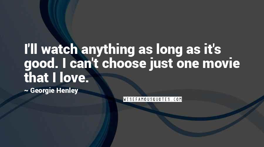 Georgie Henley Quotes: I'll watch anything as long as it's good. I can't choose just one movie that I love.