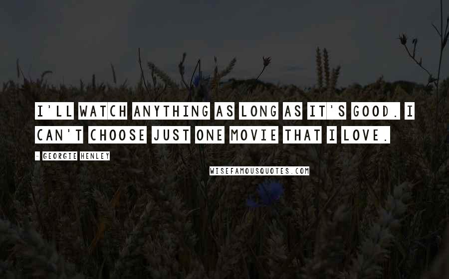 Georgie Henley Quotes: I'll watch anything as long as it's good. I can't choose just one movie that I love.