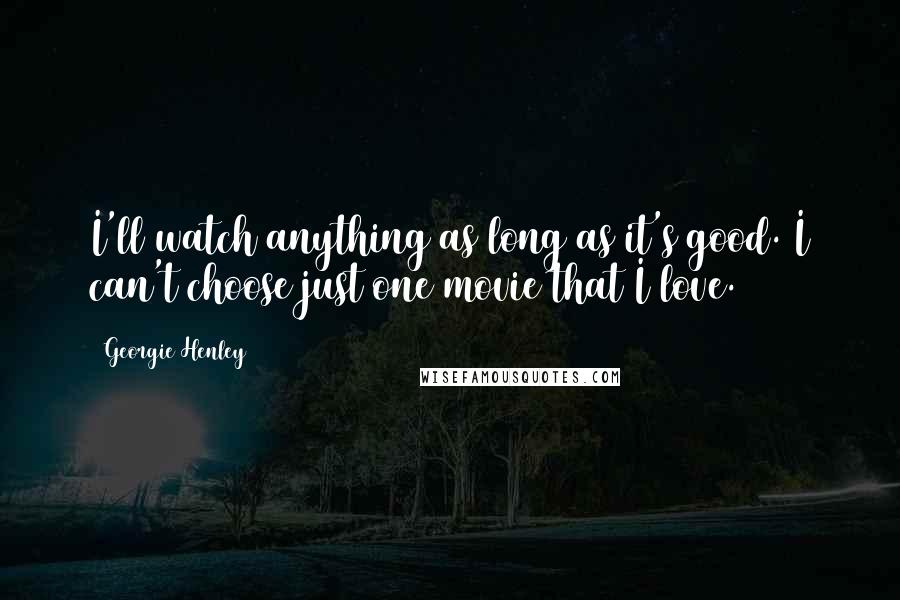 Georgie Henley Quotes: I'll watch anything as long as it's good. I can't choose just one movie that I love.