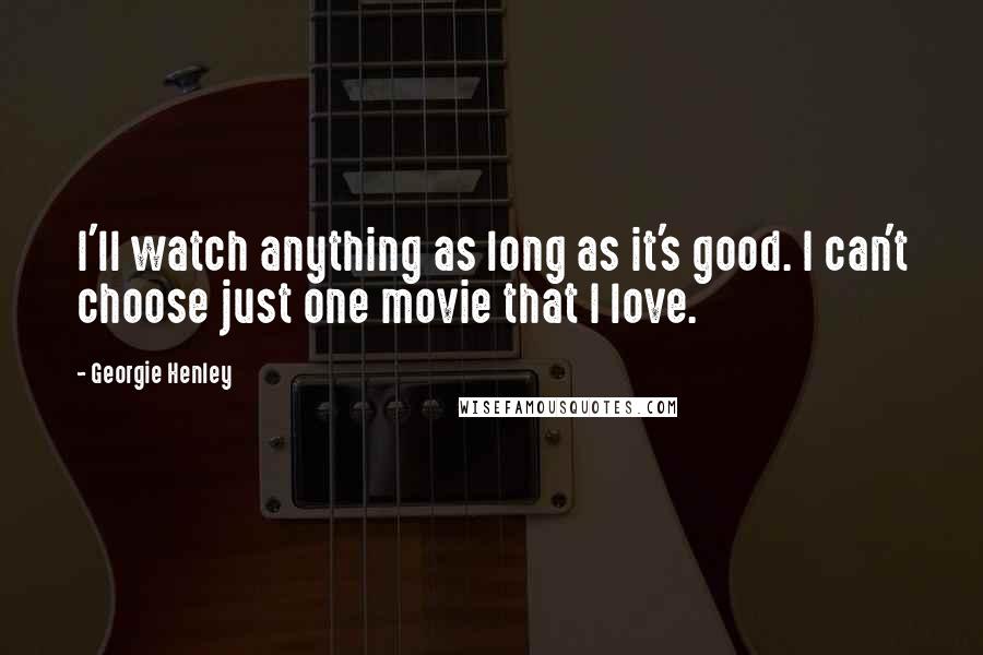 Georgie Henley Quotes: I'll watch anything as long as it's good. I can't choose just one movie that I love.