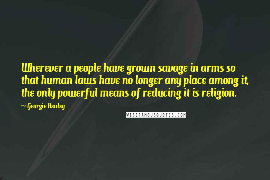 Georgie Henley Quotes: Wherever a people have grown savage in arms so that human laws have no longer any place among it, the only powerful means of reducing it is religion.