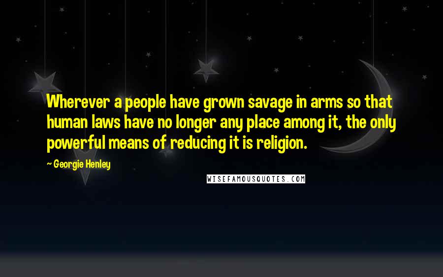 Georgie Henley Quotes: Wherever a people have grown savage in arms so that human laws have no longer any place among it, the only powerful means of reducing it is religion.