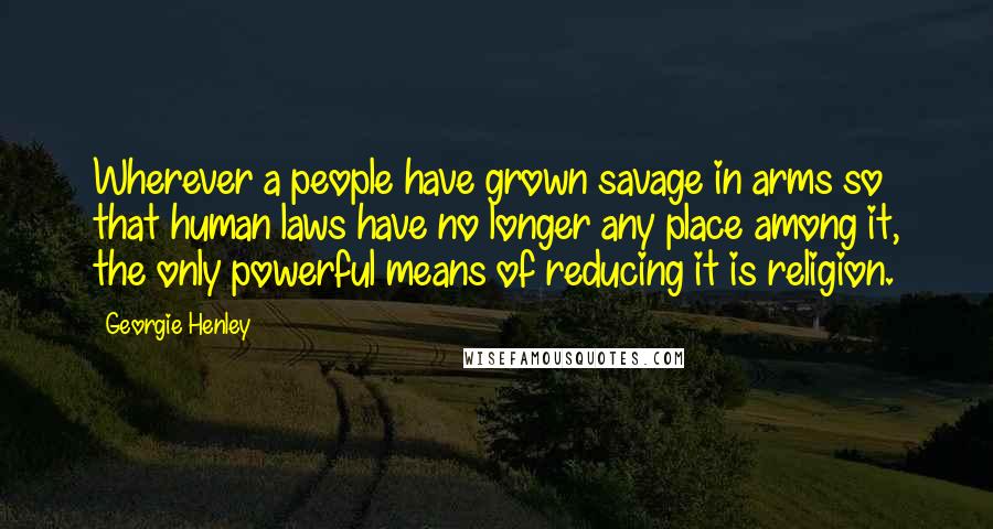 Georgie Henley Quotes: Wherever a people have grown savage in arms so that human laws have no longer any place among it, the only powerful means of reducing it is religion.