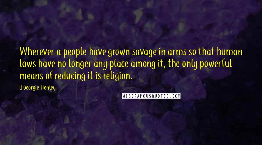 Georgie Henley Quotes: Wherever a people have grown savage in arms so that human laws have no longer any place among it, the only powerful means of reducing it is religion.