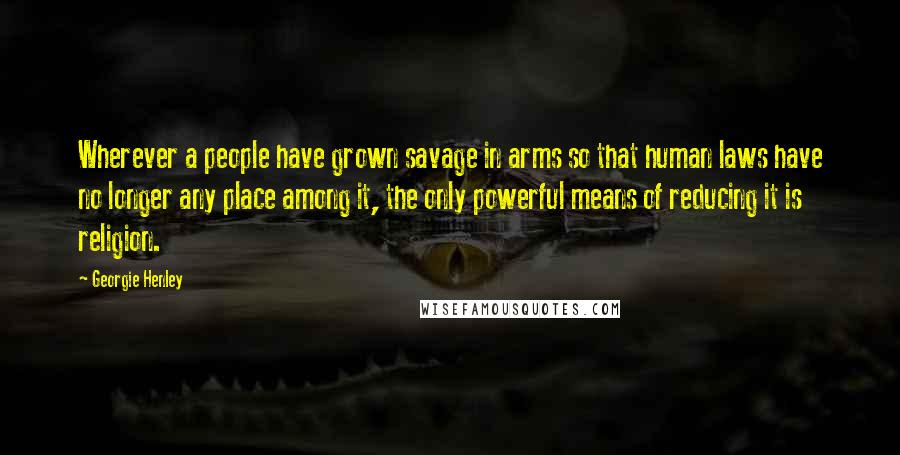 Georgie Henley Quotes: Wherever a people have grown savage in arms so that human laws have no longer any place among it, the only powerful means of reducing it is religion.