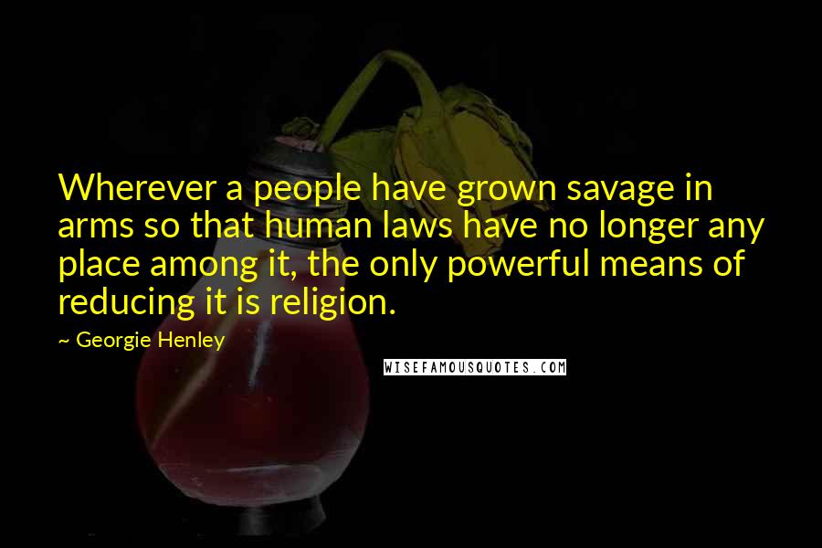 Georgie Henley Quotes: Wherever a people have grown savage in arms so that human laws have no longer any place among it, the only powerful means of reducing it is religion.