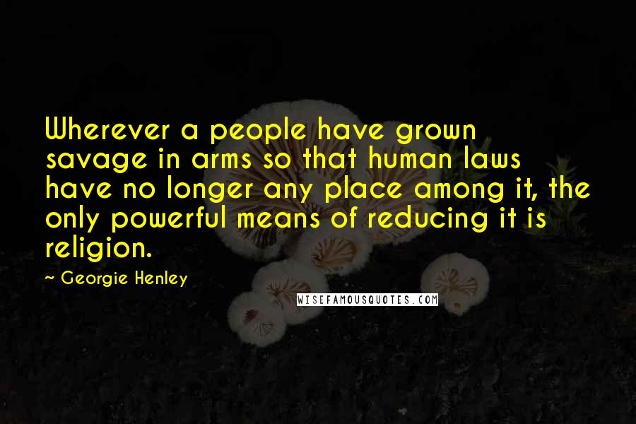 Georgie Henley Quotes: Wherever a people have grown savage in arms so that human laws have no longer any place among it, the only powerful means of reducing it is religion.