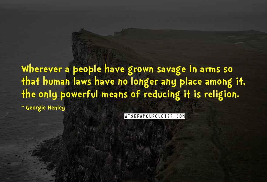 Georgie Henley Quotes: Wherever a people have grown savage in arms so that human laws have no longer any place among it, the only powerful means of reducing it is religion.