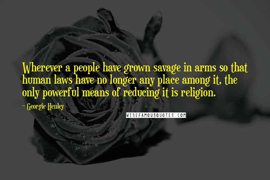 Georgie Henley Quotes: Wherever a people have grown savage in arms so that human laws have no longer any place among it, the only powerful means of reducing it is religion.