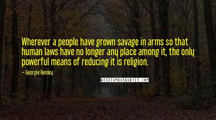Georgie Henley Quotes: Wherever a people have grown savage in arms so that human laws have no longer any place among it, the only powerful means of reducing it is religion.