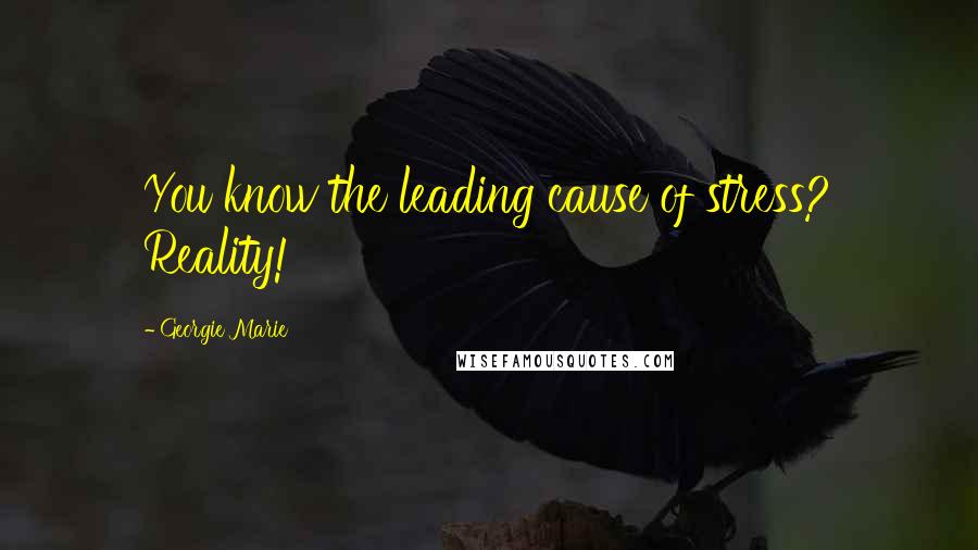 Georgie Marie Quotes: You know the leading cause of stress? Reality!
