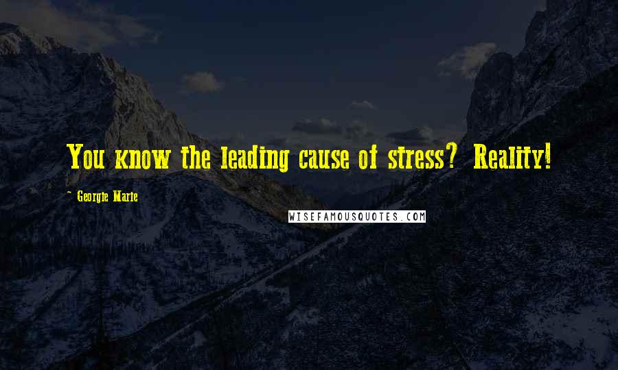 Georgie Marie Quotes: You know the leading cause of stress? Reality!