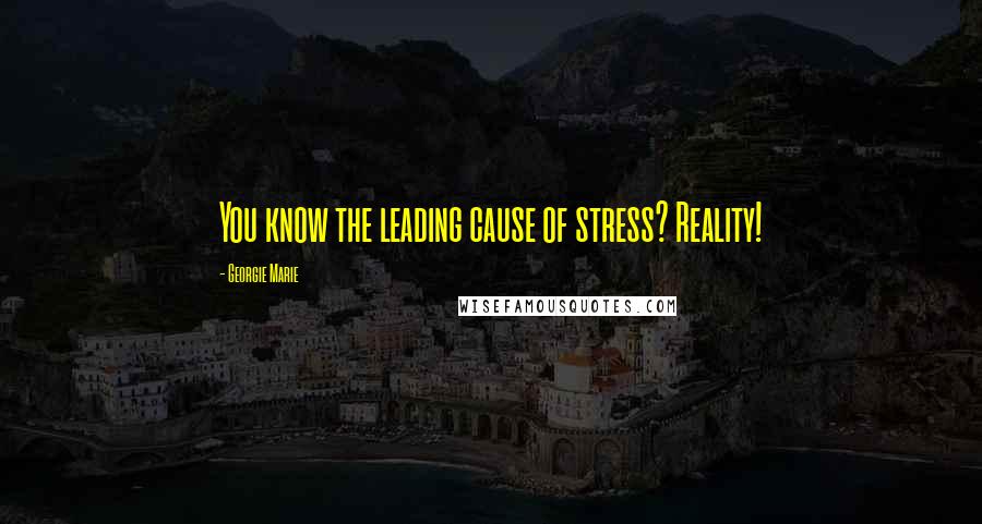 Georgie Marie Quotes: You know the leading cause of stress? Reality!