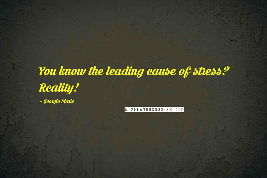 Georgie Marie Quotes: You know the leading cause of stress? Reality!