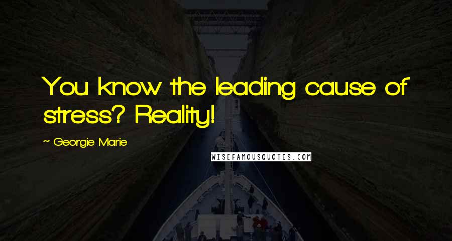 Georgie Marie Quotes: You know the leading cause of stress? Reality!