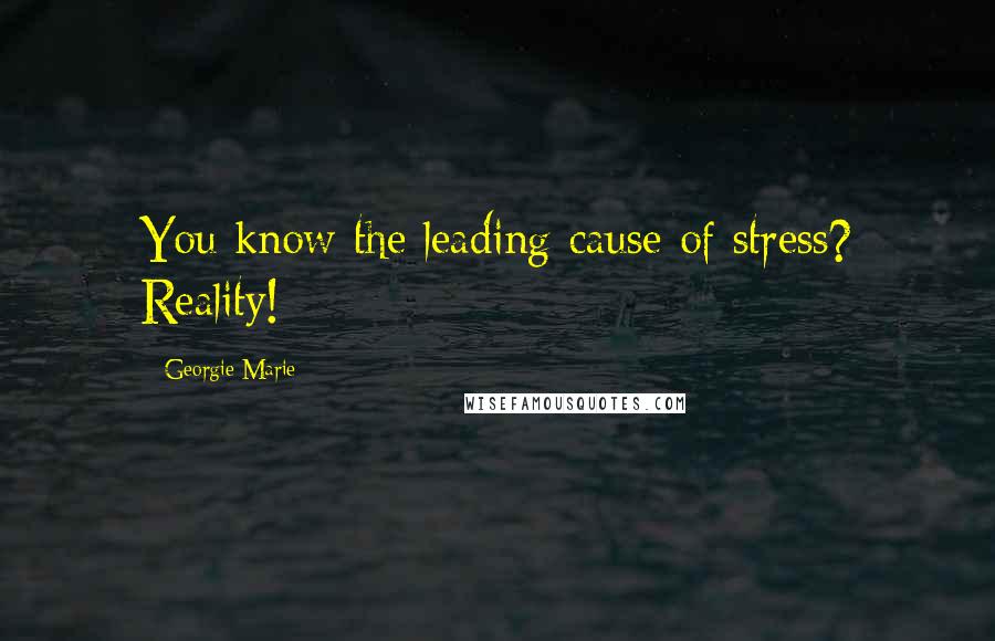 Georgie Marie Quotes: You know the leading cause of stress? Reality!