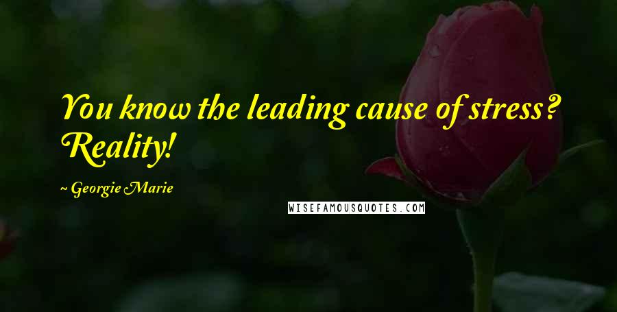 Georgie Marie Quotes: You know the leading cause of stress? Reality!