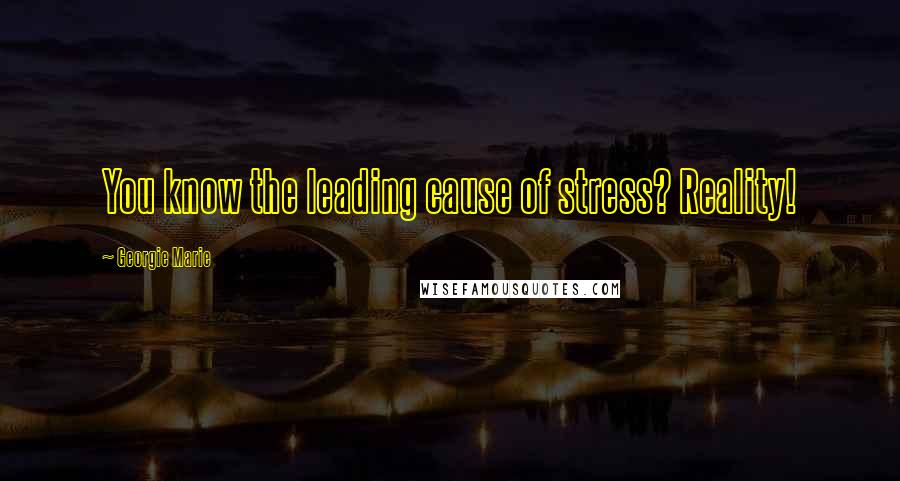 Georgie Marie Quotes: You know the leading cause of stress? Reality!