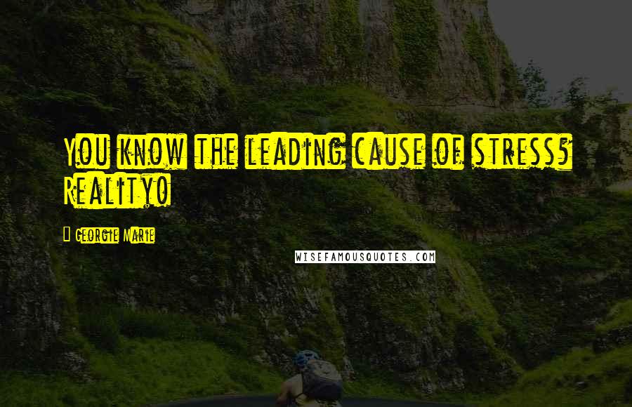 Georgie Marie Quotes: You know the leading cause of stress? Reality!