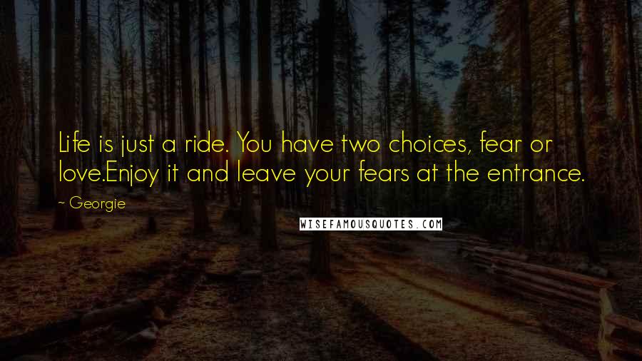 Georgie Quotes: Life is just a ride. You have two choices, fear or love.Enjoy it and leave your fears at the entrance.