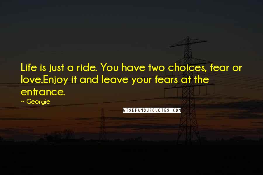 Georgie Quotes: Life is just a ride. You have two choices, fear or love.Enjoy it and leave your fears at the entrance.