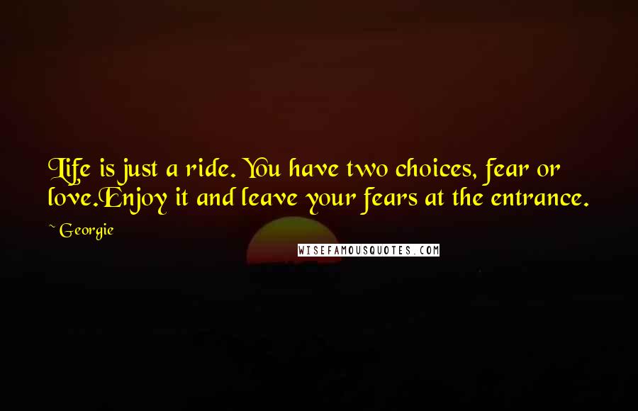 Georgie Quotes: Life is just a ride. You have two choices, fear or love.Enjoy it and leave your fears at the entrance.