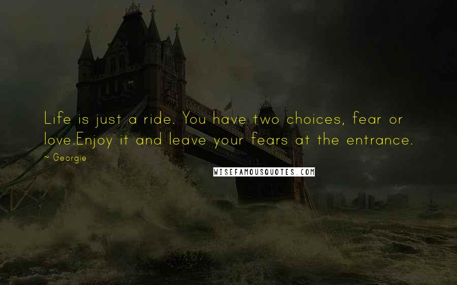 Georgie Quotes: Life is just a ride. You have two choices, fear or love.Enjoy it and leave your fears at the entrance.