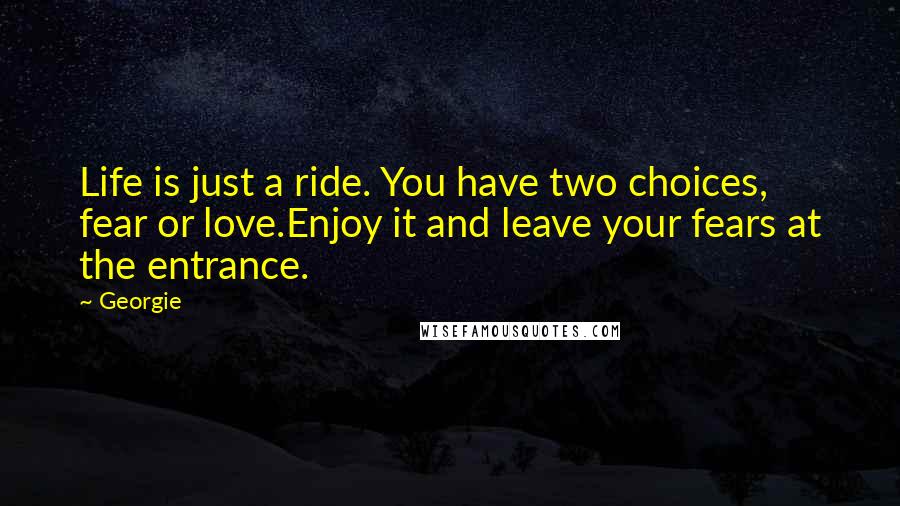 Georgie Quotes: Life is just a ride. You have two choices, fear or love.Enjoy it and leave your fears at the entrance.