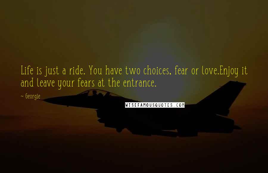 Georgie Quotes: Life is just a ride. You have two choices, fear or love.Enjoy it and leave your fears at the entrance.