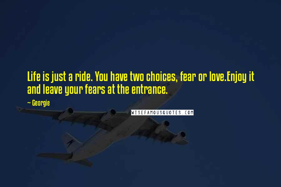 Georgie Quotes: Life is just a ride. You have two choices, fear or love.Enjoy it and leave your fears at the entrance.