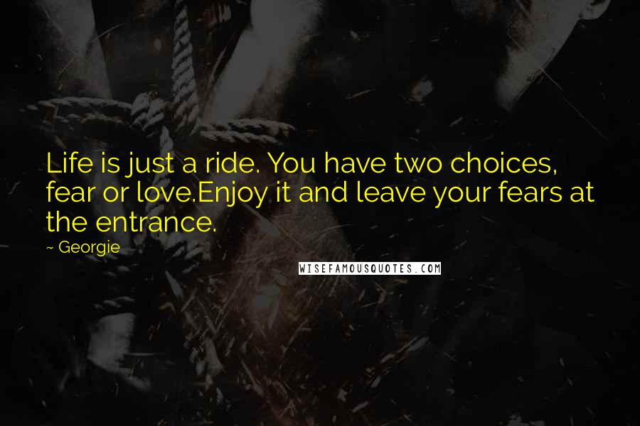 Georgie Quotes: Life is just a ride. You have two choices, fear or love.Enjoy it and leave your fears at the entrance.