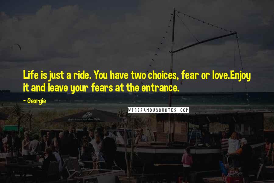 Georgie Quotes: Life is just a ride. You have two choices, fear or love.Enjoy it and leave your fears at the entrance.