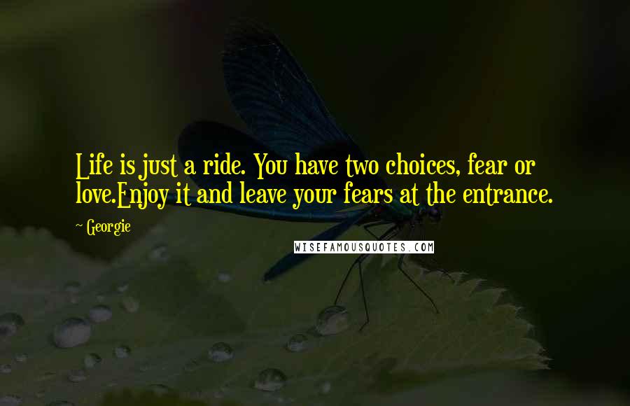 Georgie Quotes: Life is just a ride. You have two choices, fear or love.Enjoy it and leave your fears at the entrance.