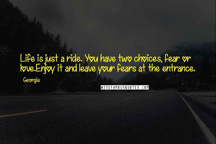 Georgie Quotes: Life is just a ride. You have two choices, fear or love.Enjoy it and leave your fears at the entrance.