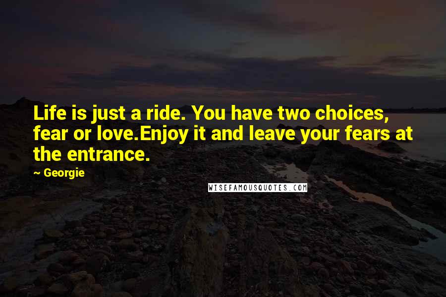 Georgie Quotes: Life is just a ride. You have two choices, fear or love.Enjoy it and leave your fears at the entrance.