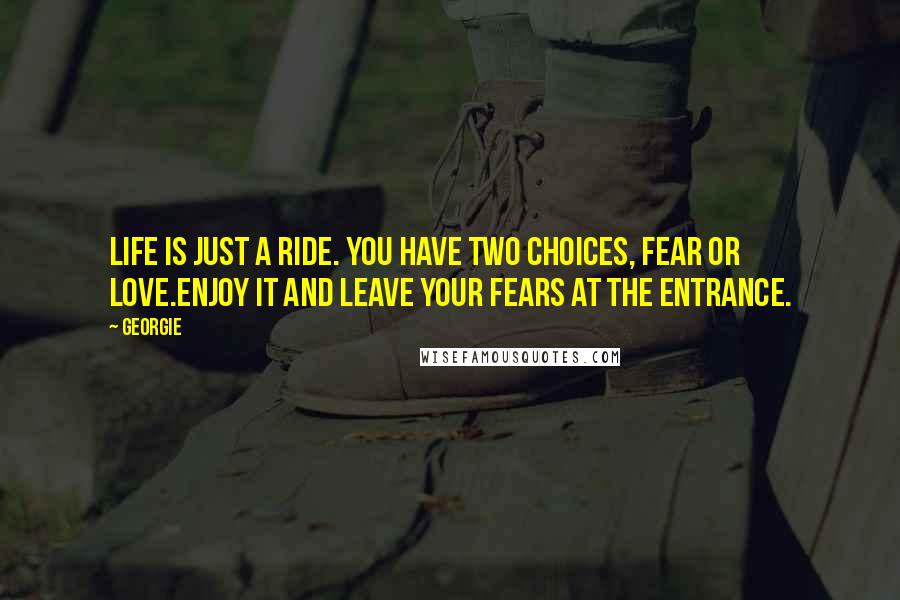 Georgie Quotes: Life is just a ride. You have two choices, fear or love.Enjoy it and leave your fears at the entrance.