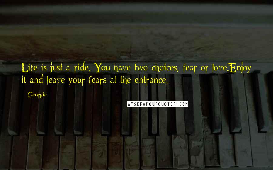 Georgie Quotes: Life is just a ride. You have two choices, fear or love.Enjoy it and leave your fears at the entrance.