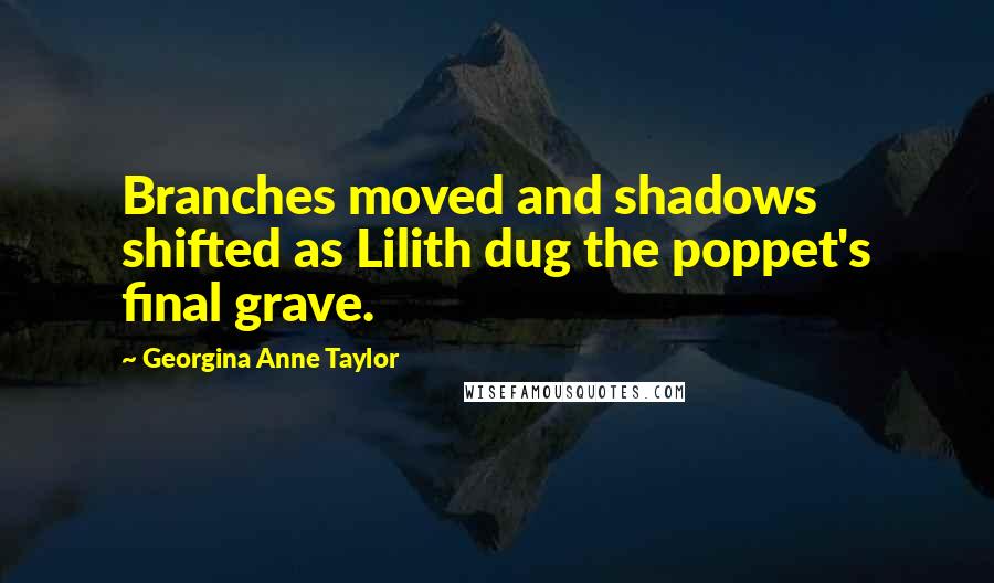 Georgina Anne Taylor Quotes: Branches moved and shadows shifted as Lilith dug the poppet's final grave.