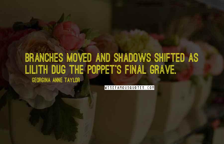 Georgina Anne Taylor Quotes: Branches moved and shadows shifted as Lilith dug the poppet's final grave.
