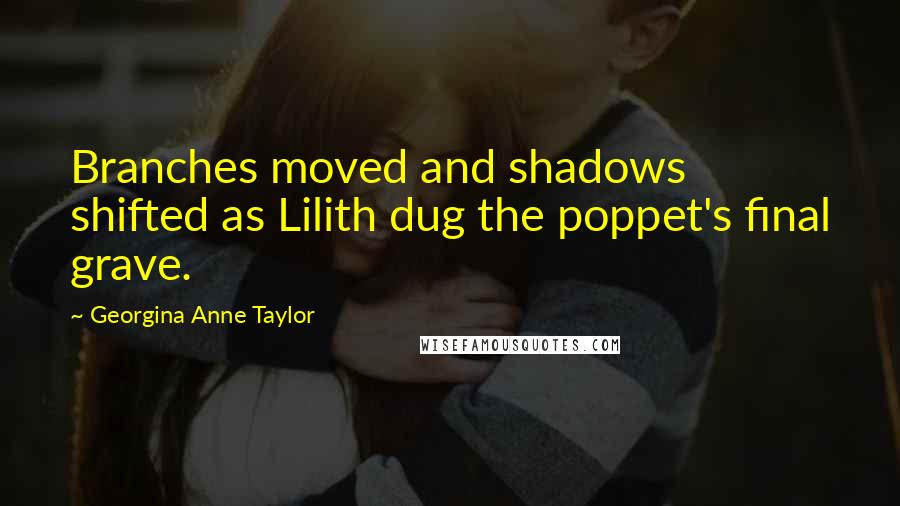 Georgina Anne Taylor Quotes: Branches moved and shadows shifted as Lilith dug the poppet's final grave.