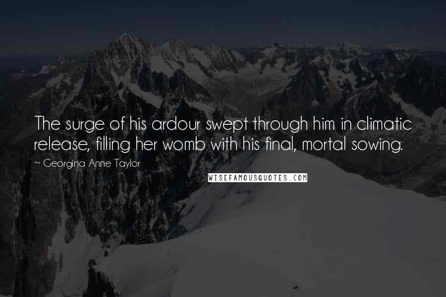 Georgina Anne Taylor Quotes: The surge of his ardour swept through him in climatic release, filling her womb with his final, mortal sowing.