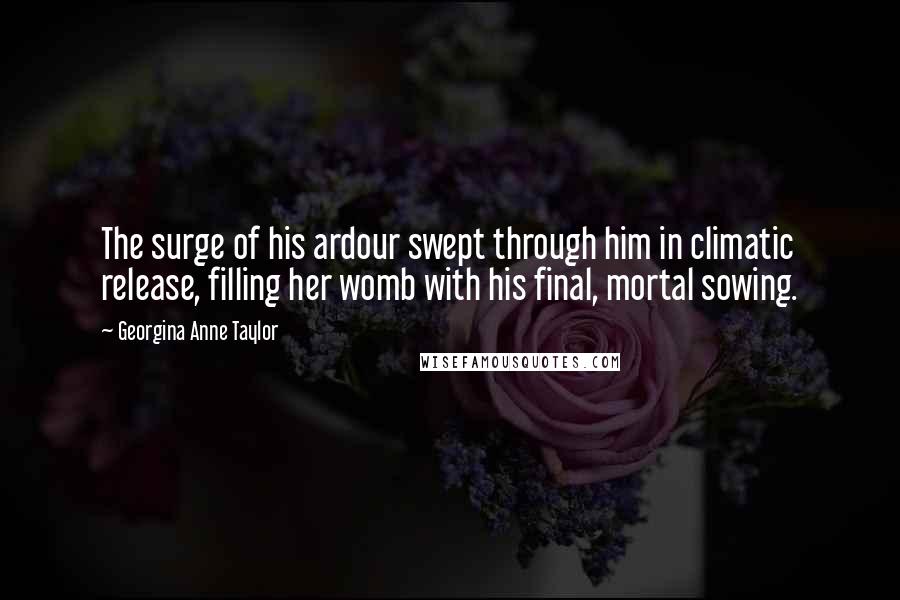 Georgina Anne Taylor Quotes: The surge of his ardour swept through him in climatic release, filling her womb with his final, mortal sowing.