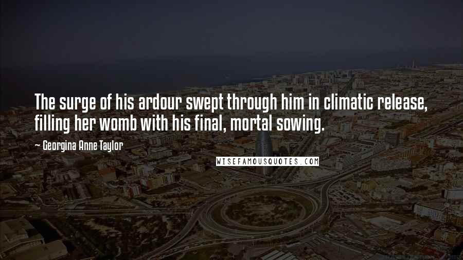 Georgina Anne Taylor Quotes: The surge of his ardour swept through him in climatic release, filling her womb with his final, mortal sowing.