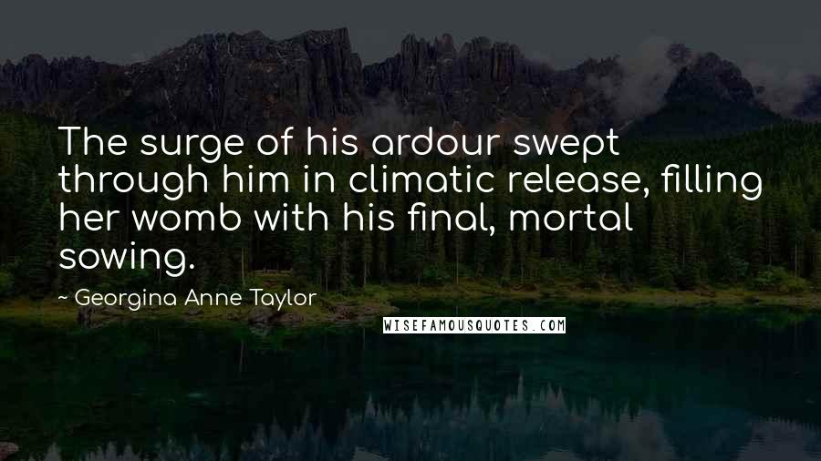 Georgina Anne Taylor Quotes: The surge of his ardour swept through him in climatic release, filling her womb with his final, mortal sowing.