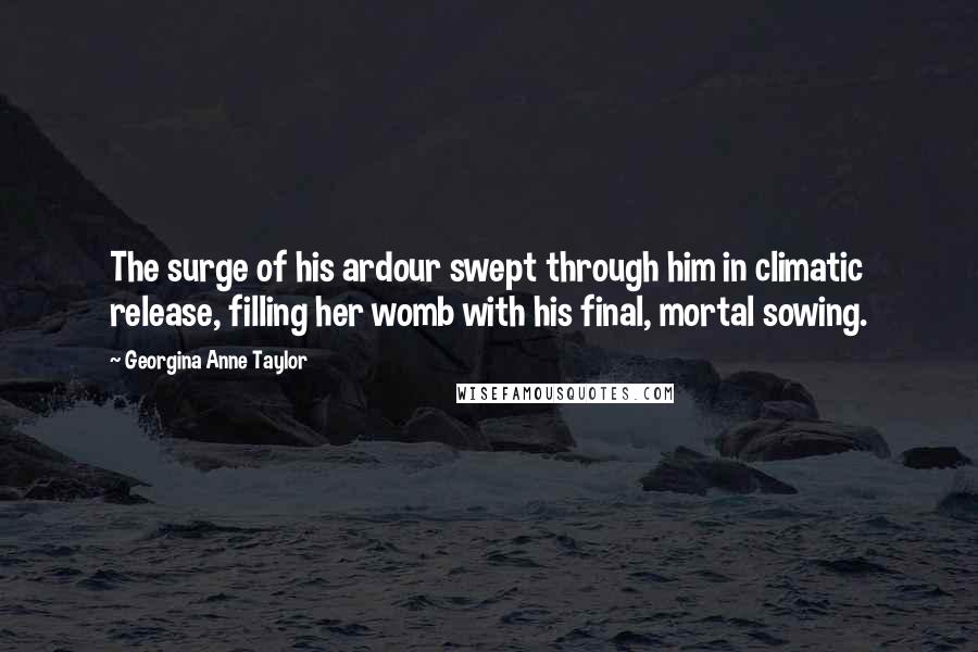 Georgina Anne Taylor Quotes: The surge of his ardour swept through him in climatic release, filling her womb with his final, mortal sowing.