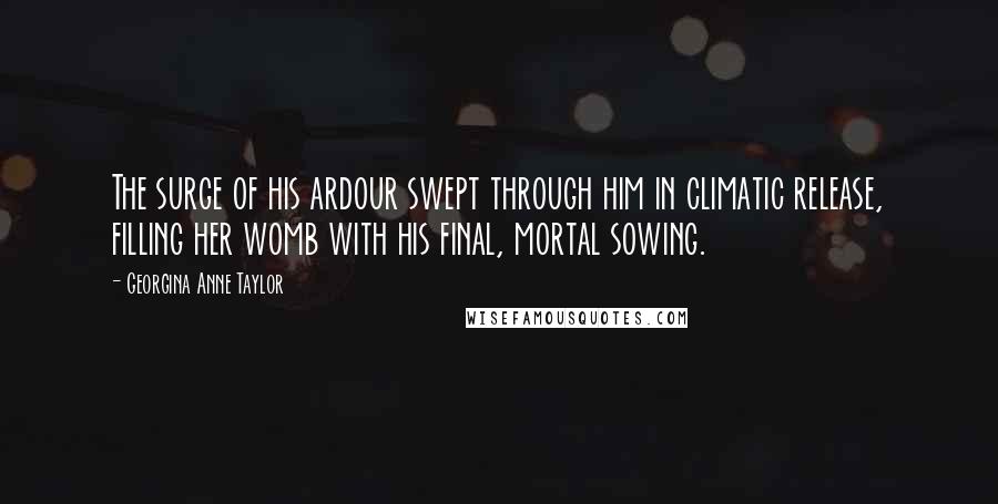 Georgina Anne Taylor Quotes: The surge of his ardour swept through him in climatic release, filling her womb with his final, mortal sowing.