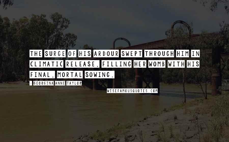 Georgina Anne Taylor Quotes: The surge of his ardour swept through him in climatic release, filling her womb with his final, mortal sowing.